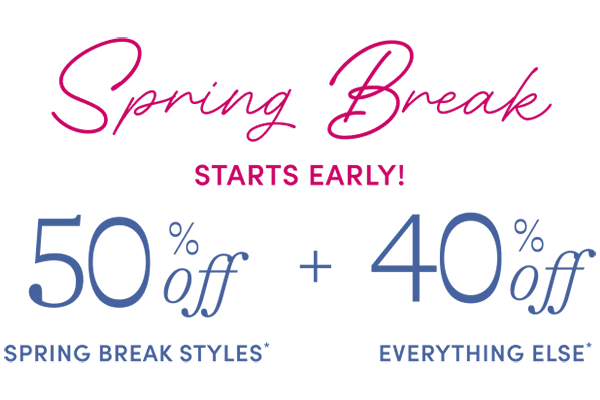 Spring Break starts early! 50% off spring break styles + 40% off everything else*