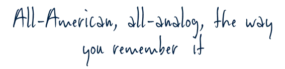 All-American, all-analog, the way you remember it